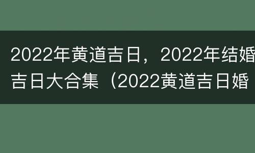 2022年黄道吉日，2022年结婚吉日大合集（2022黄道吉日婚嫁 婚礼纪）