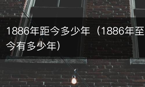 1886年距今多少年（1886年至今有多少年）
