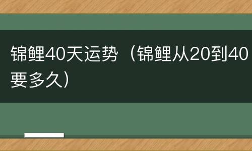 锦鲤40天运势（锦鲤从20到40要多久）