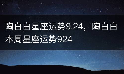 陶白白星座运势9.24，陶白白本周星座运势924
