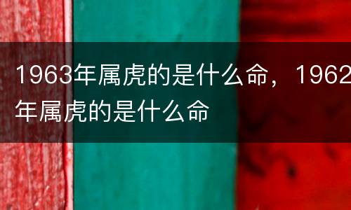 1963年属虎的是什么命，1962年属虎的是什么命