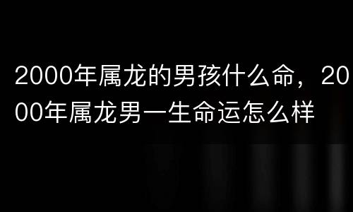 2000年属龙的男孩什么命，2000年属龙男一生命运怎么样