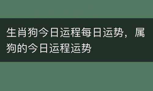 生肖狗今日运程每日运势，属狗的今日运程运势