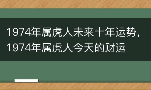 1974年属虎人未来十年运势，1974年属虎人今天的财运
