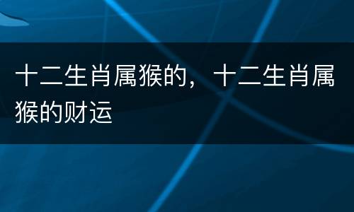 十二生肖属猴的，十二生肖属猴的财运