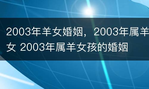 2003年羊女婚姻，2003年属羊女 2003年属羊女孩的婚姻
