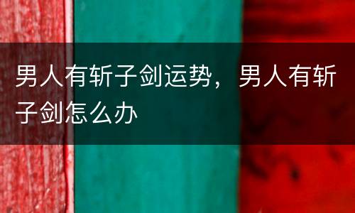 男人有斩子剑运势，男人有斩子剑怎么办