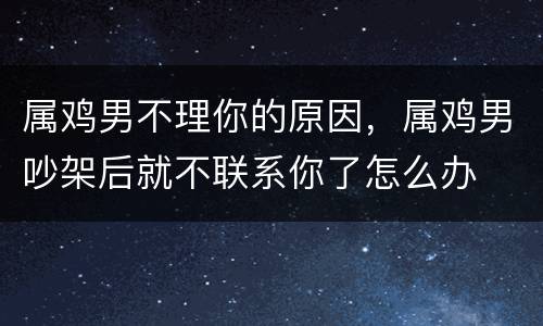属鸡男不理你的原因，属鸡男吵架后就不联系你了怎么办