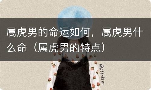 属虎男的命运如何，属虎男什么命（属虎男的特点）