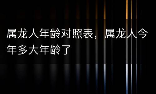属龙人年龄对照表，属龙人今年多大年龄了