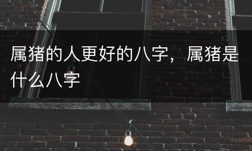 属猪的人更好的八字，属猪是什么八字