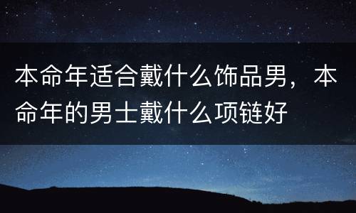 本命年适合戴什么饰品男，本命年的男士戴什么项链好