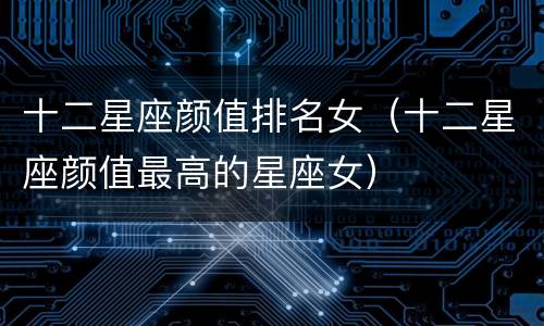 十二星座颜值排名女（十二星座颜值最高的星座女）