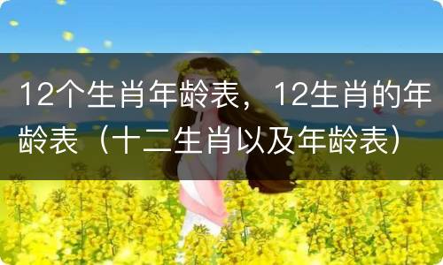 12个生肖年龄表，12生肖的年龄表（十二生肖以及年龄表）