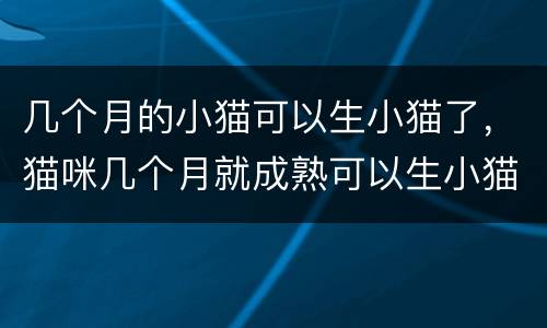 几个月的小猫可以生小猫了，猫咪几个月就成熟可以生小猫？
