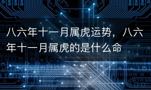 八六年十一月属虎运势，八六年十一月属虎的是什么命