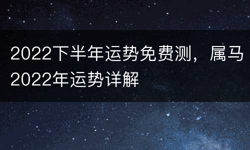 2022下半年运势免费测，属马2022年运势详解