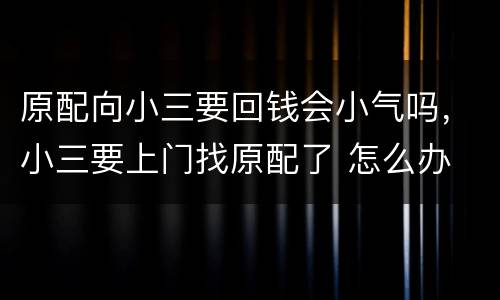 原配向小三要回钱会小气吗，小三要上门找原配了 怎么办