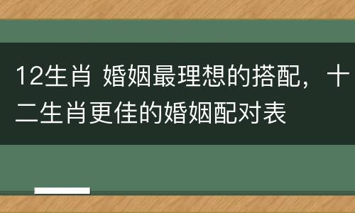 12生肖 婚姻最理想的搭配，十二生肖更佳的婚姻配对表