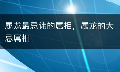 属龙最忌讳的属相，属龙的大忌属相