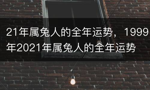 21年属兔人的全年运势，1999年2021年属兔人的全年运势