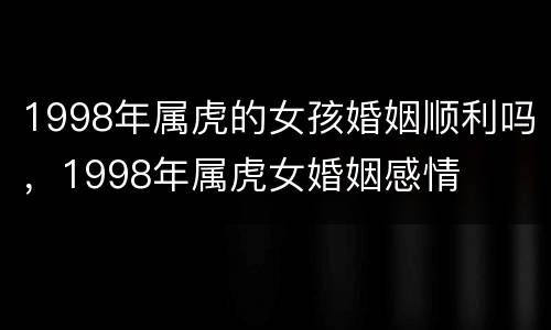 1998年属虎的女孩婚姻顺利吗，1998年属虎女婚姻感情
