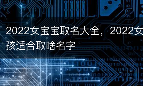 2022女宝宝取名大全，2022女孩适合取啥名字