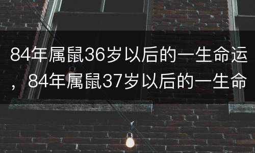 84年属鼠36岁以后的一生命运，84年属鼠37岁以后的一生命运