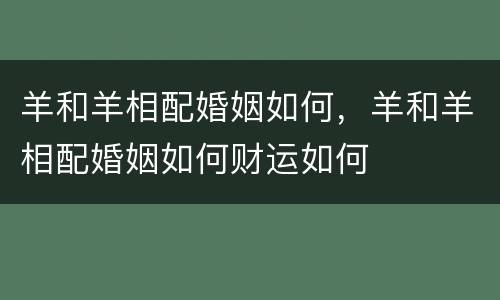 羊和羊相配婚姻如何，羊和羊相配婚姻如何财运如何