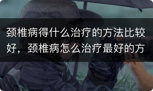 颈椎病得什么治疗的方法比较好，颈椎病怎么治疗最好的方法？