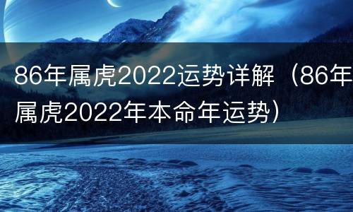 86年属虎2022运势详解（86年属虎2022年本命年运势）