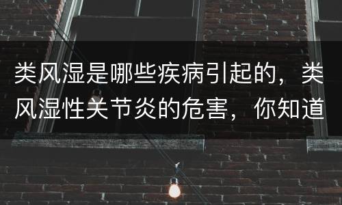 类风湿是哪些疾病引起的，类风湿性关节炎的危害，你知道哪些？