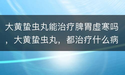 大黄蛰虫丸能治疗脾胃虚寒吗，大黄蛰虫丸，都治疗什么病，男人吃可以吗？