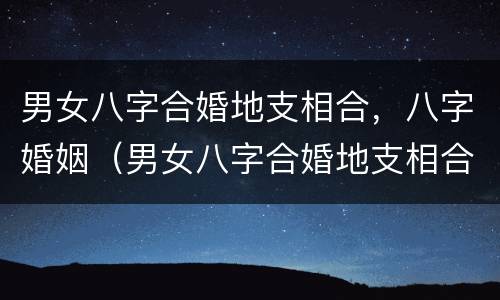 男女八字合婚地支相合，八字婚姻（男女八字合婚地支相合,八字婚姻不合）