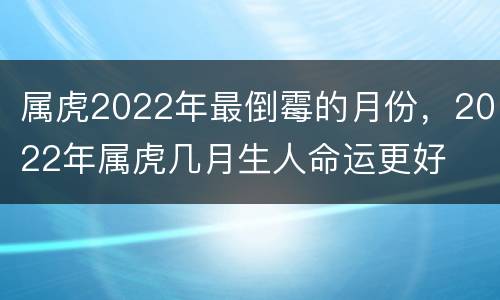 属虎2022年最倒霉的月份，2022年属虎几月生人命运更好