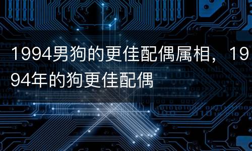 1994男狗的更佳配偶属相，1994年的狗更佳配偶
