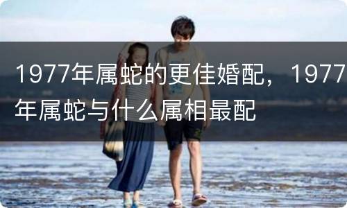 1977年属蛇的更佳婚配，1977年属蛇与什么属相最配