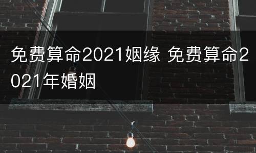 免费算命2021姻缘 免费算命2021年婚姻