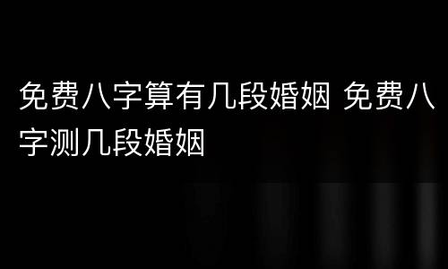 免费八字算有几段婚姻 免费八字测几段婚姻