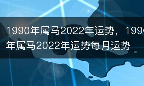 1990年属马2022年运势，1990年属马2022年运势每月运势