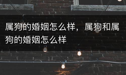 属狗的婚姻怎么样，属狗和属狗的婚姻怎么样