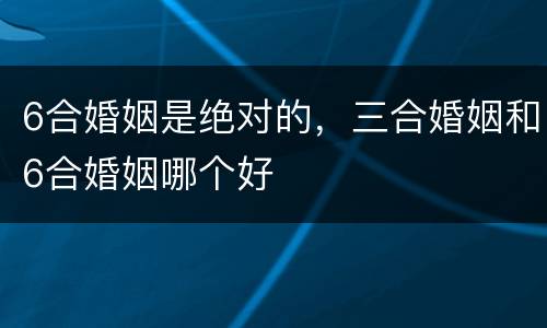 6合婚姻是绝对的，三合婚姻和6合婚姻哪个好