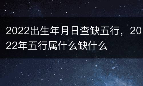 2022出生年月日查缺五行，2022年五行属什么缺什么