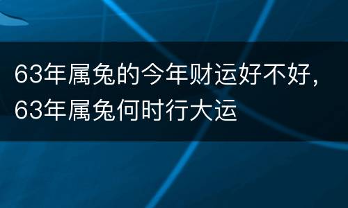 63年属兔的今年财运好不好，63年属兔何时行大运
