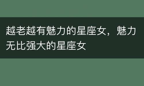 越老越有魅力的星座女，魅力无比强大的星座女