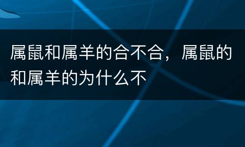 属鼠和属羊的合不合，属鼠的和属羊的为什么不
