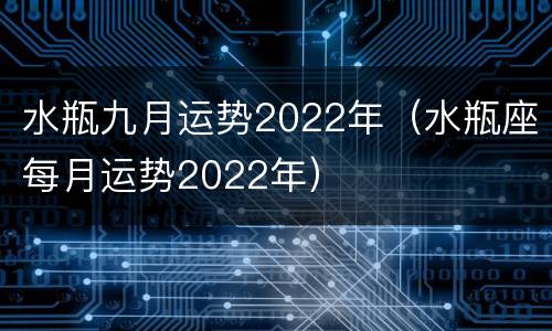 水瓶九月运势2022年（水瓶座每月运势2022年）