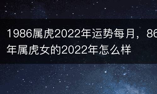 1986属虎2022年运势每月，86年属虎女的2022年怎么样