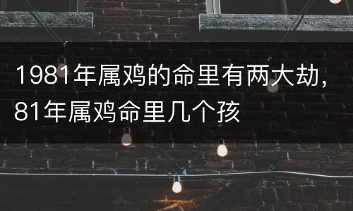 1981年属鸡的命里有两大劫，81年属鸡命里几个孩