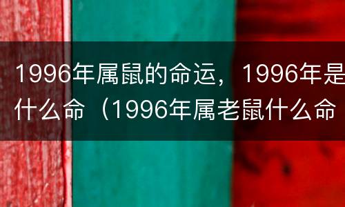 1996年属鼠的命运，1996年是什么命（1996年属老鼠什么命）